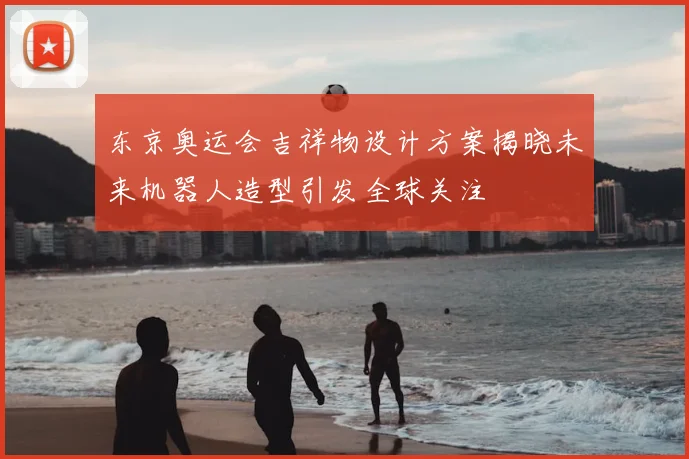 东京奥运会吉祥物设计方案揭晓未来机器人造型引发全球关注