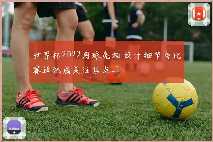 世界杯2022用球亮相 设计细节与比赛适配成关注焦点_1