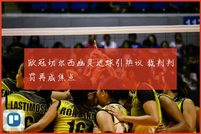 欧冠切尔西幽灵进球引热议 裁判判罚再成焦点