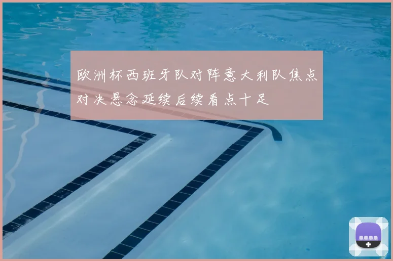 欧洲杯西班牙队对阵意大利队焦点对决悬念延续后续看点十足