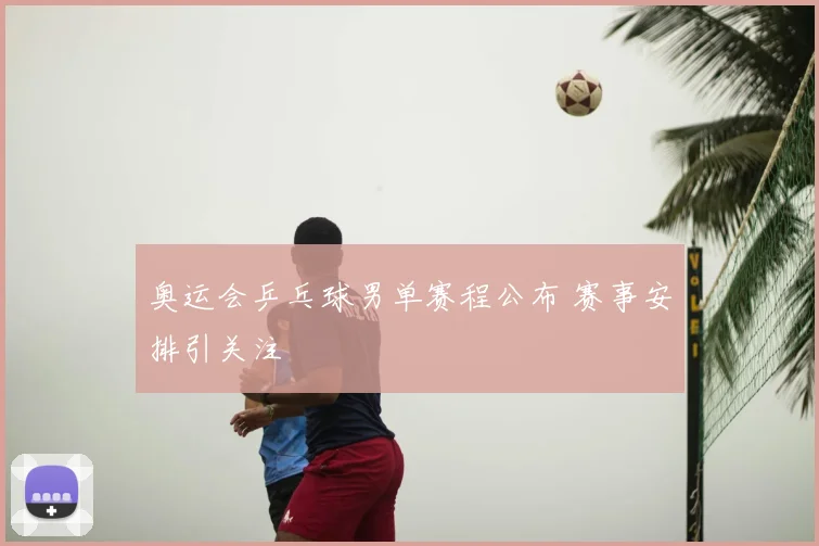 奥运会乒乓球男单赛程公布 赛事安排引关注