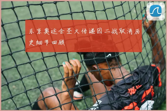 东京奥运会圣火传递因二战取消历史细节回顾