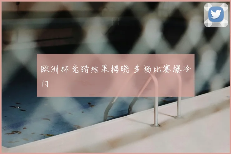 欧洲杯竞猜结果揭晓 多场比赛爆冷门