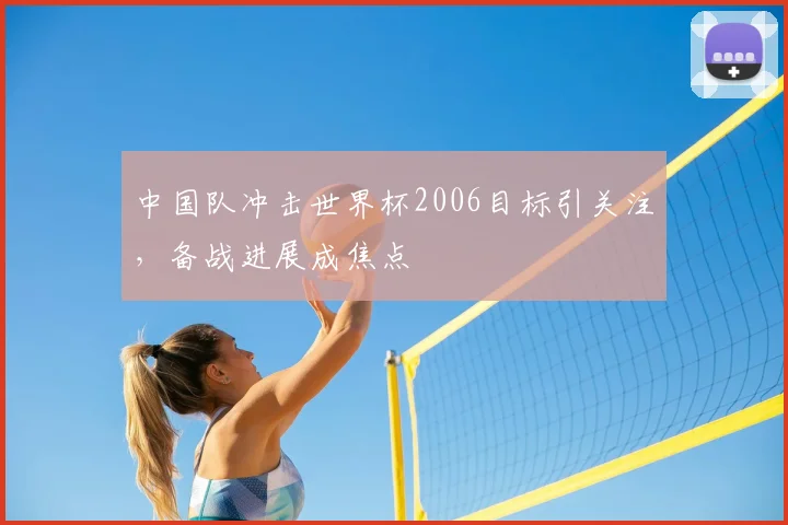 中国队冲击世界杯2006目标引关注，备战进展成焦点