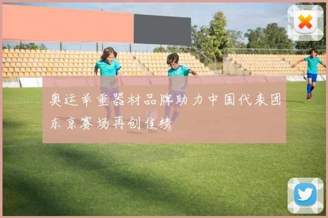 奥运举重器材品牌助力中国代表团东京赛场再创佳绩