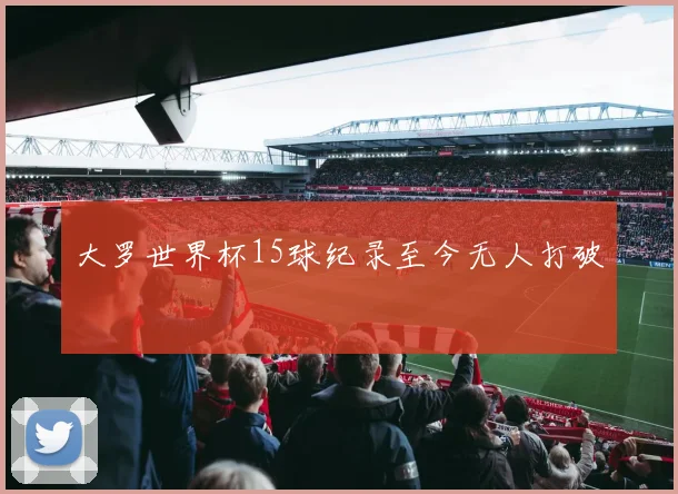 大罗世界杯15球纪录至今无人打破