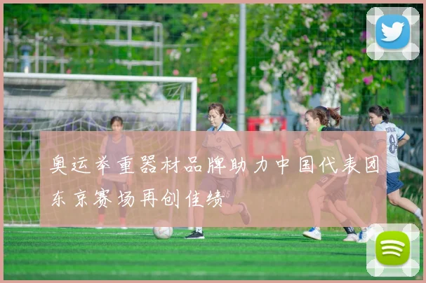 奥运举重器材品牌助力中国代表团东京赛场再创佳绩