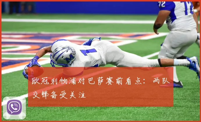 欧冠利物浦对巴萨赛前看点：两队交锋备受关注