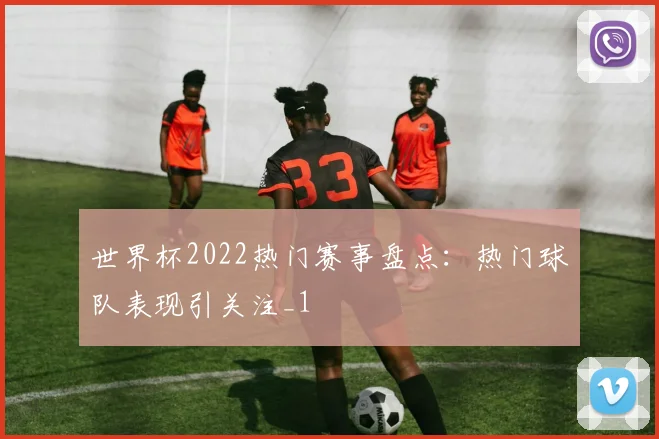 世界杯2022热门赛事盘点:热门球队表现引关注_1