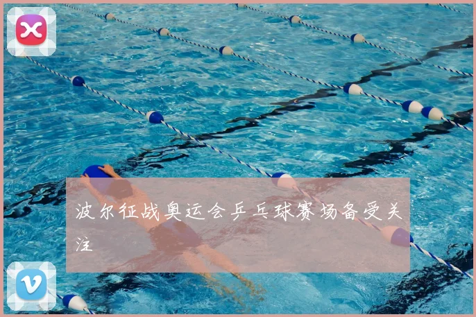 波尔征战奥运会乒乓球赛场备受关注
