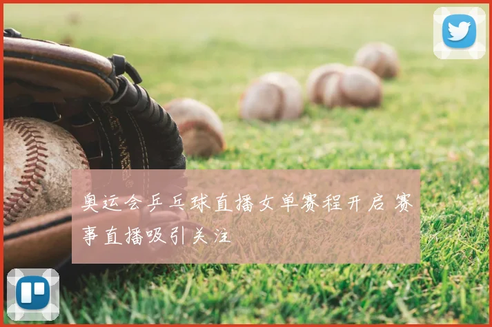 奥运会乒乓球直播女单赛程开启 赛事直播吸引关注