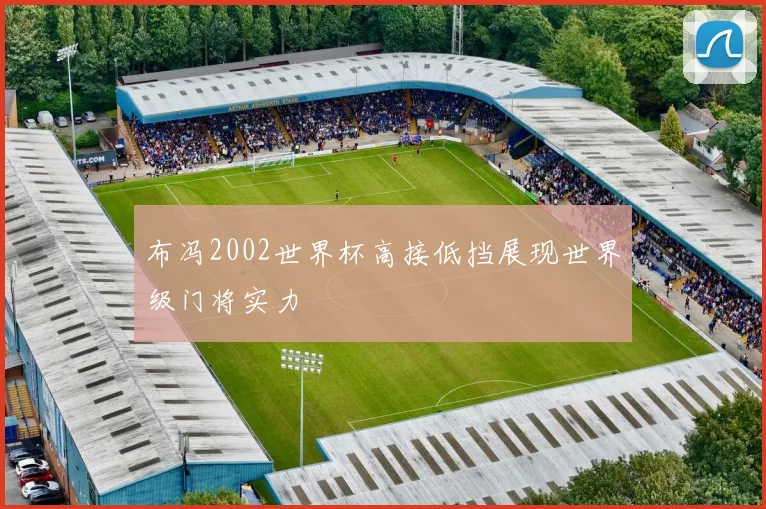 布冯2002世界杯高接低挡展现世界级门将实力