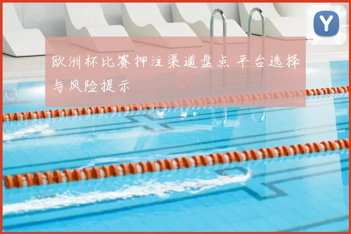 欧洲杯比赛押注渠道盘点 平台选择与风险提示