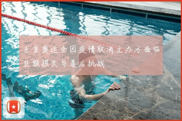 东京奥运会因疫情取消主办方面临巨额损失与善后挑战