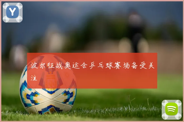 波尔征战奥运会乒乓球赛场备受关注