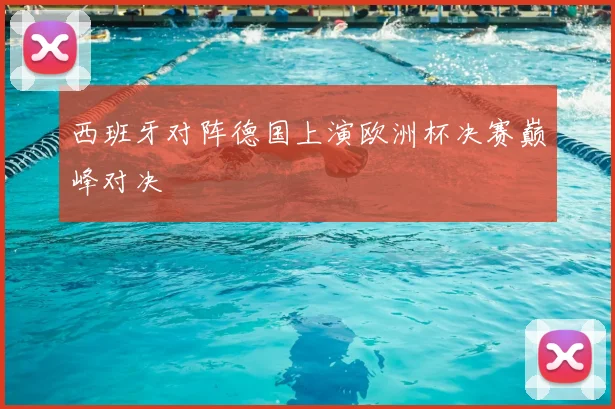 西班牙对阵德国上演欧洲杯决赛巅峰对决