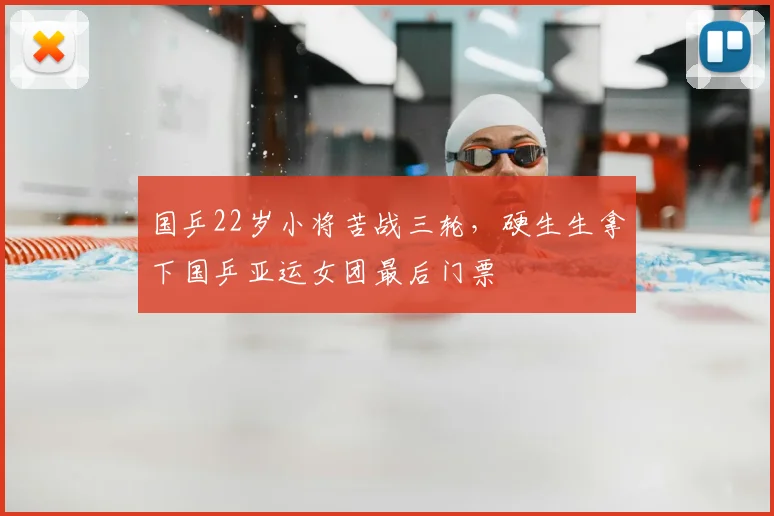 国乒22岁小将苦战三轮，硬生生拿下国乒亚运女团最后门票