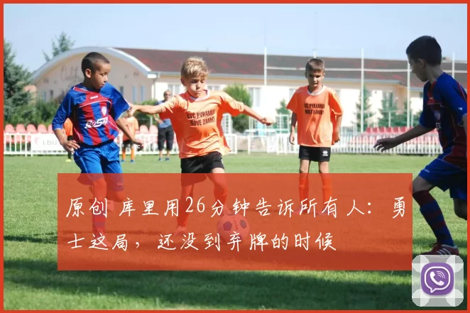 原创 库里用26分钟告诉所有人：勇士这局，还没到弃牌的时候