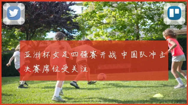 亚洲杯女足四强赛开战 中国队冲击决赛席位受关注