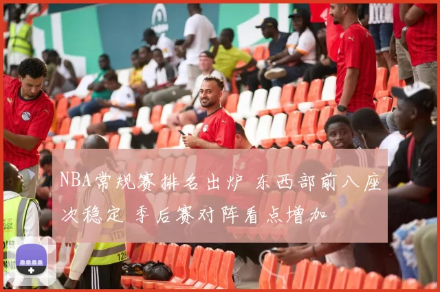 NBA常规赛排名出炉 东西部前八座次稳定 季后赛对阵看点增加