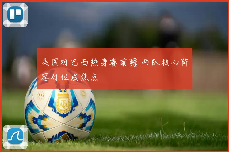 美国对巴西热身赛前瞻 两队核心阵容对位成焦点