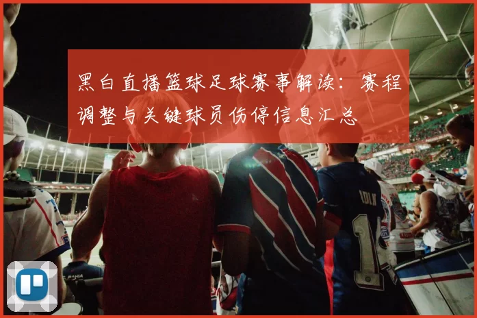 黑白直播篮球足球赛事解读：赛程调整与关键球员伤停信息汇总