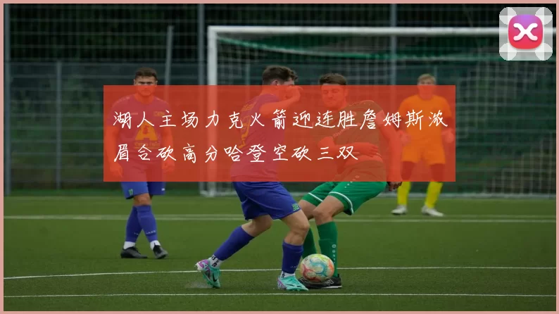 湖人主场力克火箭迎连胜詹姆斯浓眉合砍高分哈登空砍三双