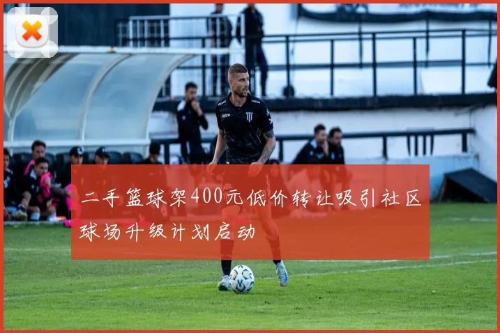 二手篮球架400元低价转让吸引社区球场升级计划启动