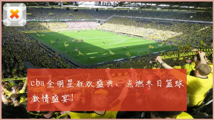 cba全明星狂欢盛典，点燃冬日篮球激情盛宴！