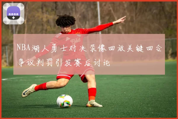 NBA湖人勇士对决录像回放关键回合争议判罚引发赛后讨论
