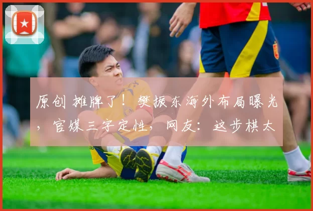 原创 摊牌了！樊振东海外布局曝光，官媒三字定性，网友：这步棋太高明