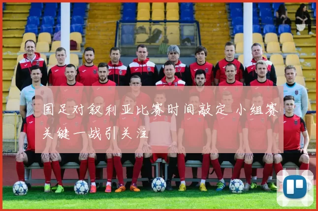 国足对叙利亚比赛时间敲定 小组赛关键一战引关注