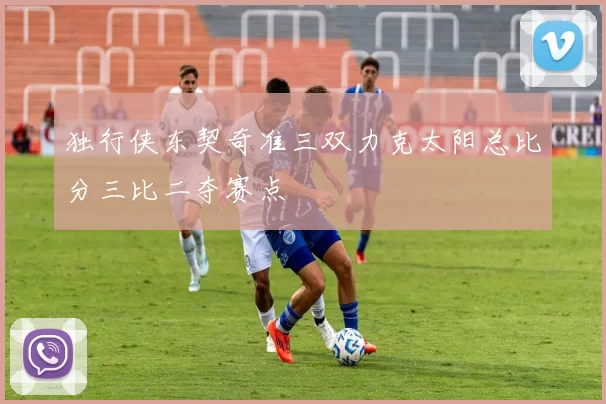 独行侠东契奇准三双力克太阳总比分三比二夺赛点