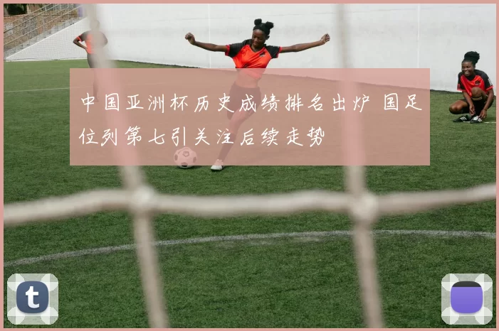 中国亚洲杯历史成绩排名出炉 国足位列第七引关注后续走势