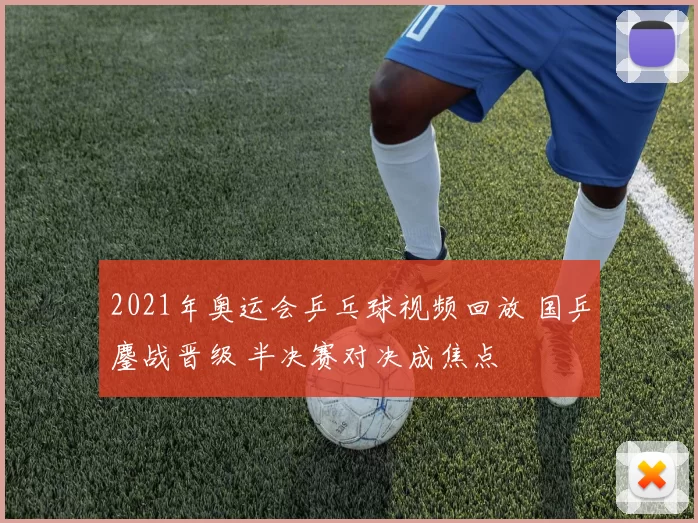 2021年奥运会乒乓球视频回放 国乒鏖战晋级 半决赛对决成焦点
