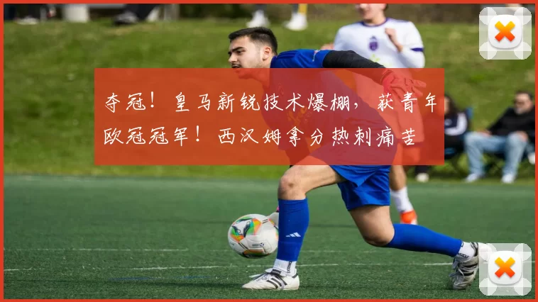 夺冠！皇马新锐技术爆棚，获青年欧冠冠军！西汉姆拿分热刺痛苦