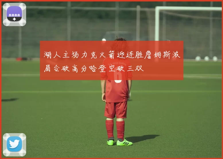 湖人主场力克火箭迎连胜詹姆斯浓眉合砍高分哈登空砍三双