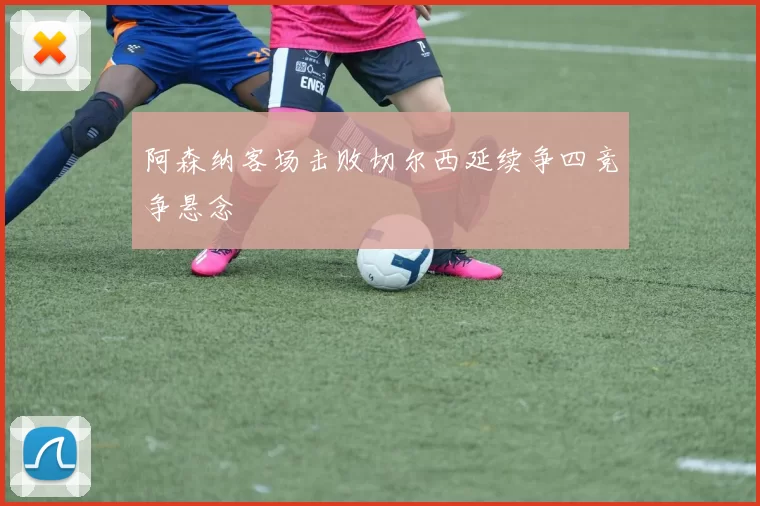 阿森纳客场击败切尔西延续争四竞争悬念