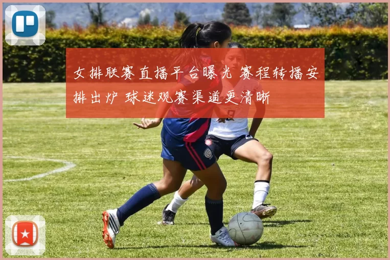 女排联赛直播平台曝光 赛程转播安排出炉 球迷观赛渠道更清晰