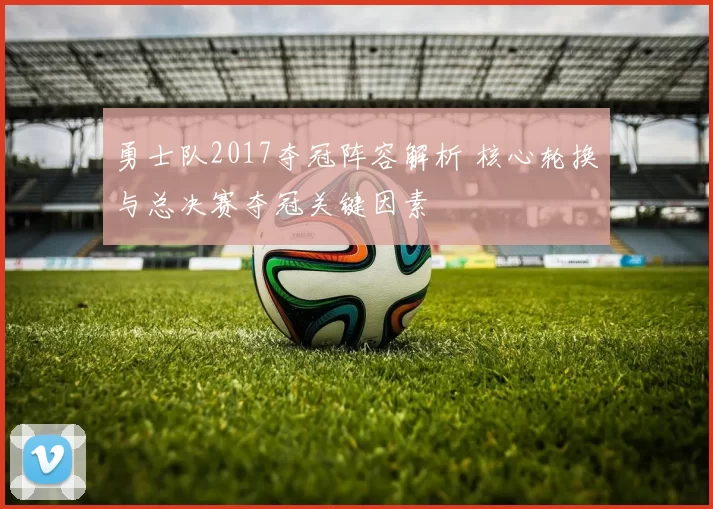 勇士队2017夺冠阵容解析 核心轮换与总决赛夺冠关键因素