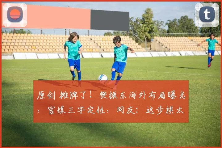 原创 摊牌了！樊振东海外布局曝光，官媒三字定性，网友：这步棋太高明