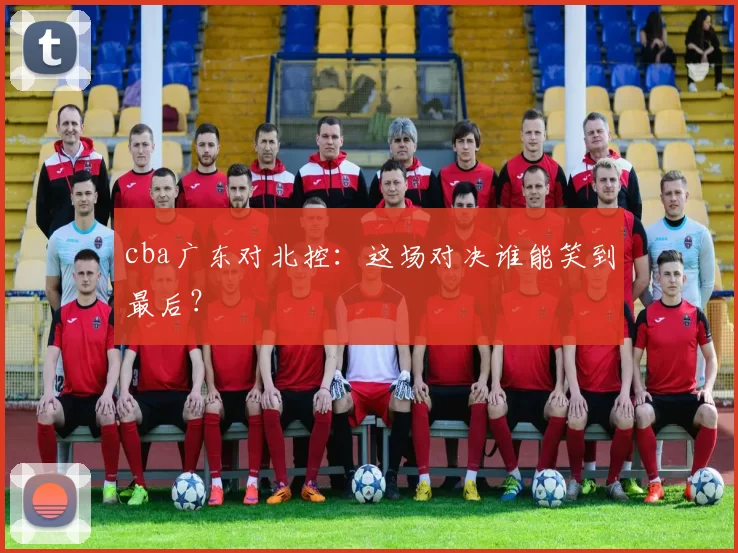 cba广东对北控：这场对决谁能笑到最后？