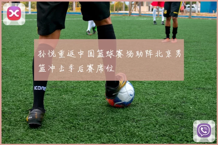 孙悦重返中国篮球赛场助阵北京男篮冲击季后赛席位