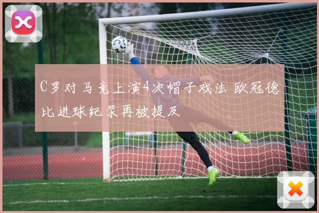 C罗对马竞上演4次帽子戏法 欧冠德比进球纪录再被提及