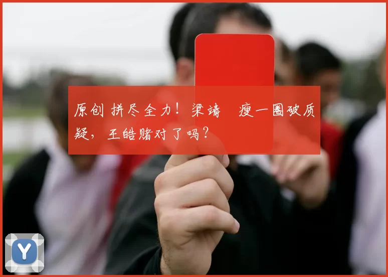 原创 拼尽全力！梁靖崑瘦一圈破质疑，王皓赌对了吗？
