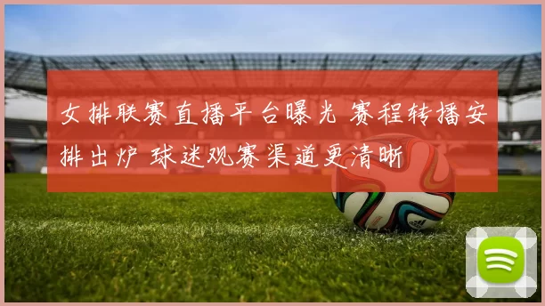 女排联赛直播平台曝光 赛程转播安排出炉 球迷观赛渠道更清晰