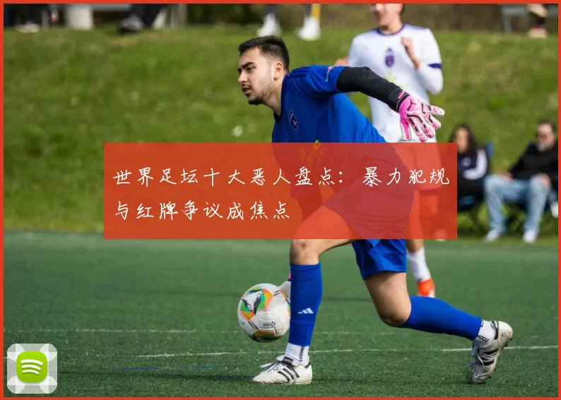 世界足坛十大恶人盘点：暴力犯规与红牌争议成焦点