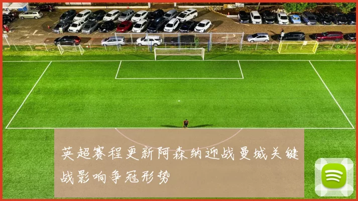 英超赛程更新阿森纳迎战曼城关键战影响争冠形势