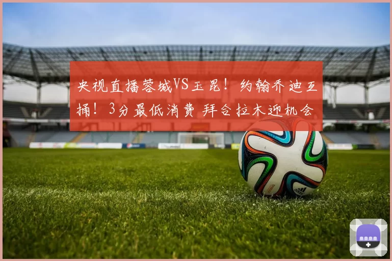 央视直播蓉城VS玉昆！约翰乔迪互捅！3分最低消费 拜合拉木迎机会